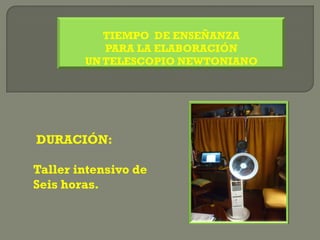 TIEMPO DE ENSEÑANZA
           PARA LA ELABORACIÓN
        UN TELESCOPIO NEWTONIANO




DURACIÓN:

Taller intensivo de
Seis horas.
 