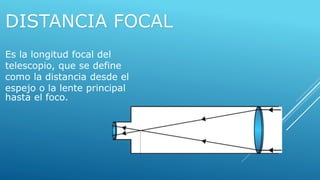 Es la longitud focal del
telescopio, que se define
como la distancia desde el
espejo o la lente principal
hasta el foco.
DISTANCIA FOCAL