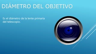DIÁMETRO DEL OBJETIVO
Es el diámetro de la lente primaria
del telescopio.