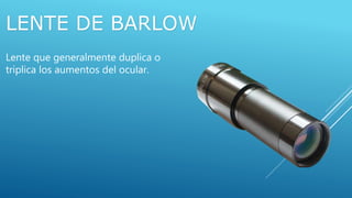 LENTE DE BARLOW
Lente que generalmente duplica o
triplica los aumentos del ocular.