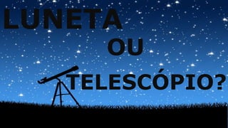 LUNETA
OU
TELESCÓPIO?
 
