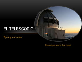EL TELESCOPIO
Tipos y funciones

                    Observatorio Mauna Kea, Hawaii
 