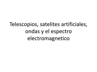 Telescopios, satelites artificiales,
      ondas y el espectro
       electromagnetico
 