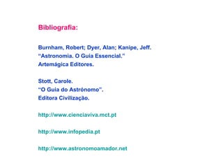 Bibliografia: Burnham, Robert; Dyer, Alan; Kanipe, Jeff. “ Astronomia. O Guia Essencial.” Artemágica Editores. Stott, Carole. “ O Guia do Astrónomo”. Editora Civilização. http://www.cienciaviva.mct.pt http://www.infopedia.pt http://www.astronomoamador.net 