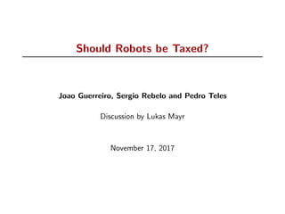 Should Robots be Taxed?
Joao Guerreiro, Sergio Rebelo and Pedro Teles
Discussion by Lukas Mayr
November 17, 2017
 