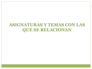 ASIGNATURAS Y TEMAS CON LAS
     QUE SE RELACIONAN
 