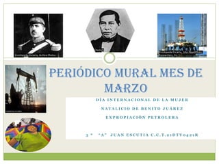 Periódico mural mes de
        marzo
           DÍA INTERNACIONAL DE LA MUJER

            NATALICIO DE BENITO JUÁREZ

              EXPROPIACIÓN PETROLERA



     3 º   “A”   JUAN ESCUTIA C.C.T.21DTV0421R
 