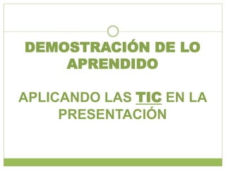 DEMOSTRACIÓN DE LO
    APRENDIDO

APLICANDO LAS TIC EN LA
     PRESENTACIÓN
 