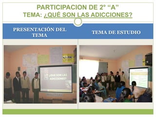 PARTICIPACION DE 2° “A”
  TEMA: ¿QUÉ SON LAS ADICCIONES?

PRESENTACIÓN DEL
                      TEMA DE ESTUDIO
     TEMA
 