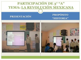 PARTICIPACIÓN DE 3° “A”
TEMA: LA REVOLUCIÓN MEXICANA

                  PROPÓSITO
PRESENTACIÓN
                  “HISTORIA”
 