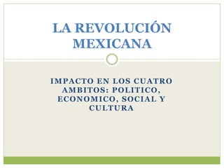 LA REVOLUCIÓN
  MEXICANA

IMPACTO EN LOS CUATRO
  AMBITOS: POLITICO,
 ECONOMICO, SOCIAL Y
      CULTURA
 