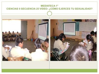 MEDIATECA 1°
CIENCIAS II SECUENCIA 25 VIDEO: ¿CÓMO EJERCES TU SEXUALIDAD?
 