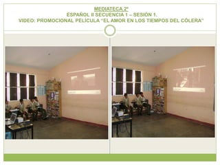 MEDIATECA 2º
                ESPAÑOL II SECUENCIA 1 – SESIÓN 1.
VIDEO: PROMOCIONAL PELÍCULA “EL AMOR EN LOS TIEMPOS DEL CÓLERA”
 