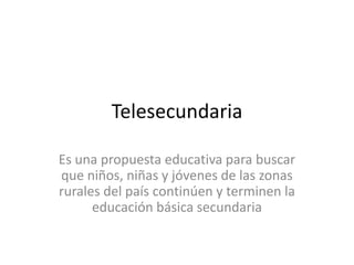 Telesecundaria

Es una propuesta educativa para buscar
que niños, niñas y jóvenes de las zonas
rurales del país continúen y terminen la
      educación básica secundaria
 
