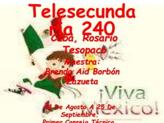 Telesecunda
ria 240Cuba, Rosario
Tesopaco
Maestra:
Brenda Aid Borbón
Zazueta
24 De Agosto A 25 De
Septiembre.
 