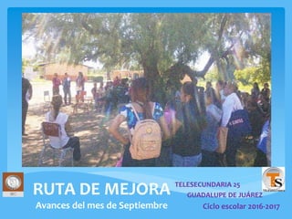 RUTA DE MEJORA
Avances del mes de Septiembre
TELESECUNDARIA 25
GUADALUPE DE JUÁREZ
Ciclo escolar 2016-2017
 