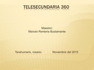 TELESECUNDARIA 360
Maestro:
Manolo Renteria Bustamante
Tarahumaris, rosario. Noviembre del 2015
 