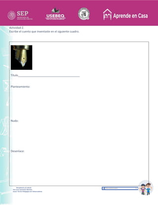 Recopilación y/o edición
Ana Laura Quintanar Martínez
Asesor Técnico Pedagógico de Telesecundarias
Actividad 2.
Escribe el cuento que inventaste en el siguiente cuadro.
Título________________________________________
Planteamiento:
Nudo:
Desenlace:
 
