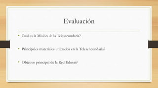 Evaluación
• Cual es la Misión de la Telesecundaria?
• Principales materiales utilizados en la Telesencundaria?
• Objetivo principal de la Red Edusat?
 
