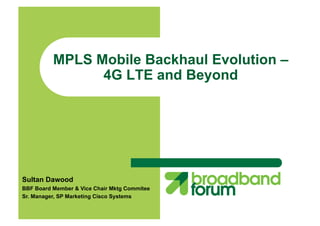 MPLS Mobile Backhaul Evolution –
                4G LTE and Beyond




Sultan Dawood
BBF Board Member & Vice Chair Mktg Commitee
Sr. Manager, SP Marketing Cisco Systems
 