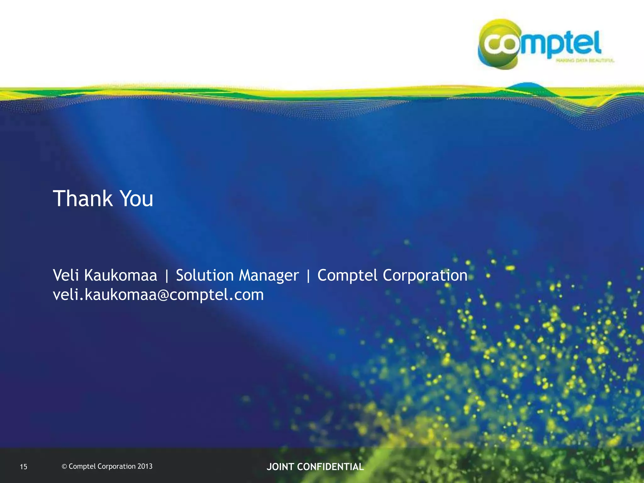 Thank You
Veli Kaukomaa | Solution Manager | Comptel Corporation
veli.kaukomaa@comptel.com

15

© Comptel Corporation 2013

JOINT CONFIDENTIAL

 