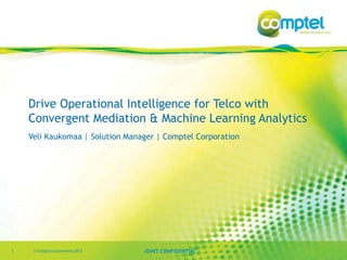 Drive Operational Intelligence for Telco with
Convergent Mediation & Machine Learning Analytics
Veli Kaukomaa | Solution Manager | Comptel Corporation

1

© Comptel Corporation 2013

JOINT CONFIDENTIAL

 
