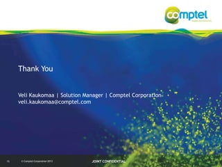 Thank You
Veli Kaukomaa | Solution Manager | Comptel Corporation
veli.kaukomaa@comptel.com

15

© Comptel Corporation 2013

JOINT CONFIDENTIAL

 