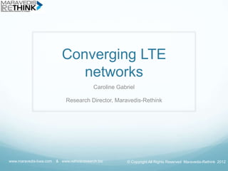 Converging LTE
                              networks
                                           Caroline Gabriel

                             Research Director, Maravedis-Rethink




www.maravedis-bwa.com   & www.rethinkresearch.biz       © Copyright All Rights Reserved Maravedis-Rethink 2012
 