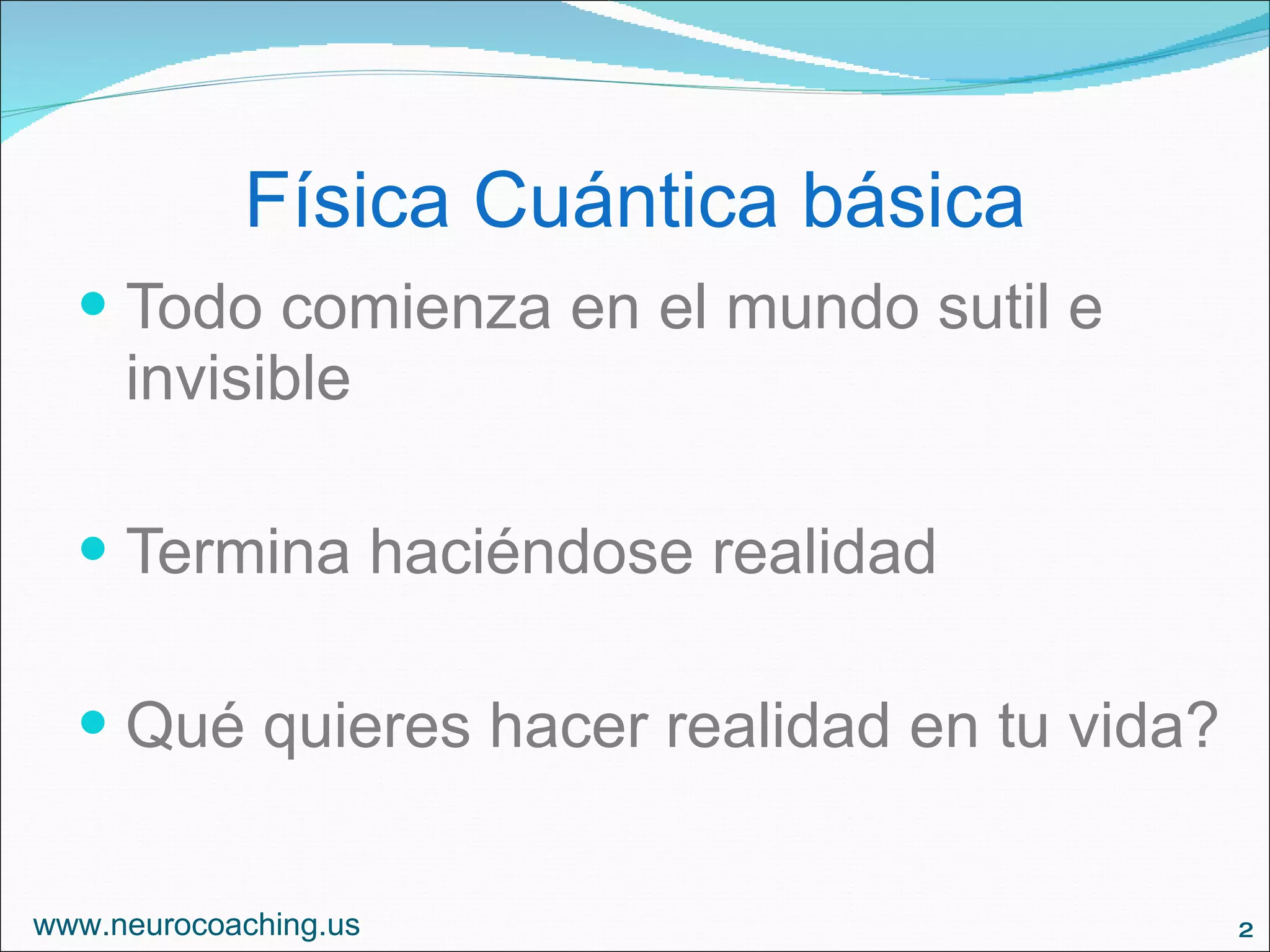 Física Cuántica básica Todo comienza en el mundo sutil e invisible Termina haciéndose realidad Qué quieres hacer realidad en tu vida? www.neurocoaching.us
