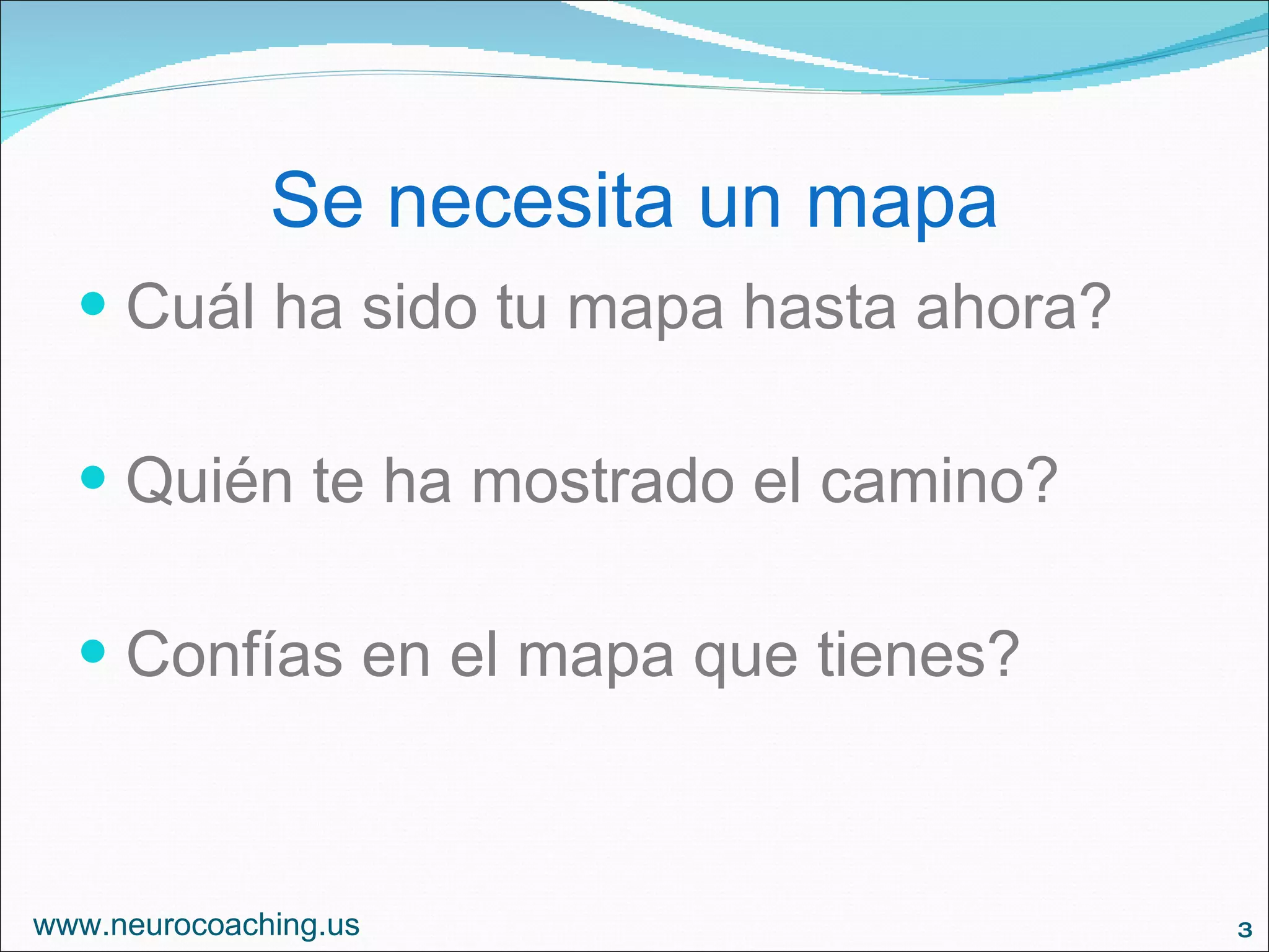 Se necesita un mapa Cuál ha sido tu mapa hasta ahora? Quién te ha mostrado el camino? Confías en el mapa que tienes? www.neurocoaching.us