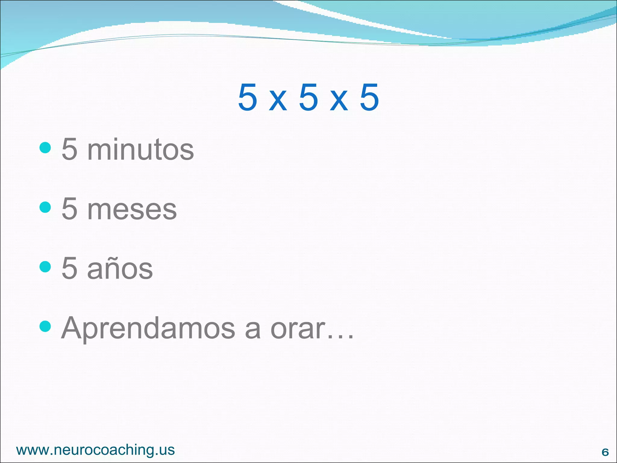 5 x 5 x 5 5 minutos 5 meses 5 años Aprendamos a orar… www.neurocoaching.us