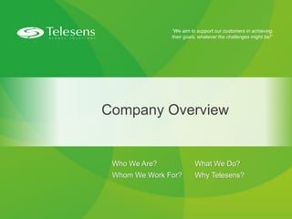 “We aim to support our customers in achieving
their goals, whatever the challenges might be!”
Company Overview
Who We Are? What We Do?
Whom We Work For? Why Telesens?
 
