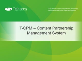 “Our aim is to support our customers in achieving
their goals, whatever the challenges might be!”
T-CPM – Content Partnership
Management System
 