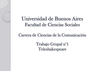 Universidad de Buenos Aires
   Facultad de Ciencias Sociales

Carrera de Ciencias de la Comunicación

         Trabajo Grupal n°1
          Teleshakespeare
 
