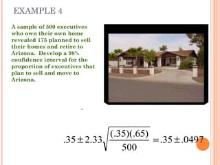 EXAMPLE 4 A sample of 500 executives who own their own home revealed 175 planned to sell their homes and retire to Arizona.  Develop a 98% confidence interval for the proportion of executives that plan to sell and move to Arizona. 