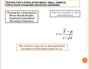 TESTING FOR A POPULATION MEAN: SMALL SAMPLE, POPULATION STANDARD DEVIATION UNKNOWN The critical value of t is determined by its degrees of freedom equal to  n -1. Testing for a Population Mean: Small Sample, Population Standard Deviation Unknown The test statistic is the  t  distribution. 