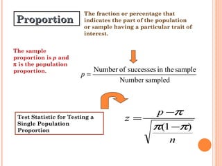 The sample proportion is  p  and    is the population proportion.  The fraction or percentage that indicates the part of the population or sample having a particular trait of interest. Proportion Test Statistic for Testing a Single Population Proportion 