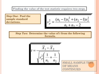 SMALL SAMPLE TEST OF MEANS CONTINUED Step Two :  Determine the value of  t  from the following formula. Finding the value of the test statistic requires two steps. Step One :  Pool the sample standard deviations. 