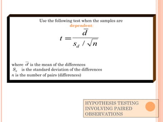 HYPOTHESIS TESTING INVOLVING PAIRED OBSERVATIONS Use the following test when the samples are  dependent : where  is the mean of the differences S d   is the standard deviation of the differences n  is the number of pairs (differences) 