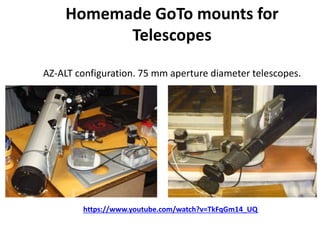 Homemade GoTo mounts for
Telescopes
AZ-ALT configuration. 75 mm aperture diameter telescopes.
https://www.youtube.com/watch?v=TkFqGm14_UQ
 