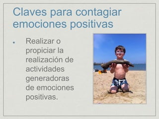 Claves para contagiar
emociones positivas
Realizar o
propiciar la
realización de
actividades
generadoras
de emociones
positivas.
 