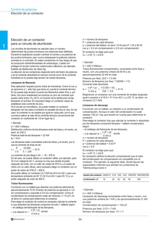 Control de potencia
    Elección de un contactor




    Elección de un contactor                                                       n = número de lámparas
                                                                                   P = potencia de cada lámpara
    para un circuito de alumbrado
1   Los circuitos de alumbrado se calculan para un número
                                                                                   p = potencia del ballast, es decir 10 W para P = 20 a 65 W
                                                                                   cos ϕ = 0,4 sin compensación o 0,9 con compensación
    determinado de puntos luminosos con potencias bien definidas.                  El contactor se elige para que:
    Durante la explotación pueden cambiar el número y la potencia de               IAC-1 a 55 °C ≥ IB/0,8
    los puntos luminosos, pero nunca sobrepasan la potencia máxima
    prevista en un principio. En estas condiciones no hay riesgo de que
    se produzcan sobreintensidades de sobrecarga, y basta con                      o Ejemplo
    proteger el circuito contra los cortocircuitos utilizando, por ejemplo,        U = 440 V trifásico
    fusibles de distribución de clase Gg.                                          Tubos fluorescentes compensados, conectados entre fase y
    La elección de los contactores depende tanto del factor de potencia            neutro, con una potencia unitaria de 65 W y de
    y de la corriente absorbida en servicio normal como de la corriente            aproximadamente 22 kW en total
    transitoria en la puesta bajo tensión de ciertas lámparas.                     Potencia por fase: 22/3 = 7,3 kW
                                                                                   Número de lámparas por fase: 7.300/65 = 112
    Lámparas de filamento
                                                                                   Corriente total absorbida:
    Esta aplicación requiere pocos ciclos de maniobras. Como el cos ϕ
                                                                                        n (P + p)     112 (65 + 10)
    se aproxima a 1, sólo hay que tener en cuenta la corriente térmica.            IB =            =                 = 41 A
    En la puesta bajo tensión (cuando los filamentos están fríos y, por                  U cos ϕ       230 ‫9,0 ן‬
    tanto, son poco resistentes) se produce un pico de corriente que               Elegiremos un contactor con una corriente de empleo asignada
    puede variar entre 15 y 20 In, en función de la distribución de las            igual o superior a 41/0,8 = 51 A en AC-1 y a 55 °C, es decir, un
    lámparas en la línea. Es necesario elegir un contactor capaz de                contactor LC1 D40.
    establecer esta corriente de pico.
                                                                                   Lámparas de descarga
    Si el circuito es monofásico, se puede instalar un contactor
    tetrapolar con los polos montados en paralelo de dos en dos. En tal            Funcionan con un ballast, un cebador y un condensador de
    caso, la corriente no se reparte por igual en cada polo, por lo que            compensación. Aunque el valor del condensador no suele
    conviene aplicar al valor de la corriente térmica convencional del             rebasar 120 µF, hay que tenerlo en cuenta para determinar el
    contactor un coeficiente de 1,6 en lugar de 2.                                 contactor.
                                                                                   Para elegir el contactor hay que calcular la corriente I B absorbida
    o Ejemplo                                                                      por las lámparas (conjuntos lámpara + ballast compensado)
    U = 400 V trifásica                                                            según:
    Distribución uniforme de las lámparas entre las fases y el neutro, es          – el catálogo del fabricante de las lámparas,
    decir, en 230 V                                                                                     n (P + p)
                                                                                   – o la relación IB =           donde
    Potencia total de las lámparas = 22 kW                                                              U cos ϕ
    Ip = 18 In                                                                     n = número de lámparas
                                                                                   P = potencia de cada lámpara
    Las lámparas están conectadas entre las fases y el neutro, por lo
    que la corriente de línea es de:                                               p = potencia del ballast = 0,03 P
                                                                                   cos ϕ = 0,9
         P        22.000
    I=       =              ≈ 32 A                                                 El contactor se elige para que:
        3U       3 ‫032 ן‬
                                                                                   IAC-1 a 55 °C ≥ IB/0,6
    La corriente de pico llega a 32 ‫ 675 ≈ 81 ן‬A.                                  Es necesario ratificar la elección comprobando que el valor
    En tal caso, se puede utilizar un contactor válido, por ejemplo, para          del condensador de compensación es compatible con el
    32 A en categoría AC-1, aunque no hay que olvidar el poder                     contactor. Por ejemplo, la siguiente tabla, donde figuran las
    asignado de corte: con un valor de cresta de 576 A y un poder de               capacidades máximas que admiten los contactores de
    cierre con un valor eficaz, será necesario elegir un contactor con un          Telemecanique serie d:
    poder de cierre de 576/ 2 ≈ 408 A.
    Se puede utilizar un contactor LC1 D25 de 40 A en AC-1 para una
    temperatura ambiente de 40 °C (32 A en AC-1 para 55 °C) y un                   tamaño del contactor D09/D12 D18 D25 D32 D40/D50 D65/D80/D95
    poder asignado de corte de 450 A.                                              condensador µF      18        25   60    96   60        240
    Tubos fluorescentes
    Funcionan con un ballast que absorbe una potencia adicional de
    aproximadamente 10 W. El factor de potencia se aproxima a 0,4                  o Ejemplo
    sin compensación y equivale a 0,9 con compensación. Como el                    U = 400 V trifásica
    condensador de compensación suele ser reducido (< 10 µF), no                   Lámparas de descarga conectadas entre fase y neutro, con
    se tiene en cuenta para determinar el contactor.                               una potencia unitaria de 1 kW y de aproximadamente 21 kW
    Para elegir el contactor de control es necesario calcular la corriente         en total
    IB que absorben las lámparas (conjuntos de tubo + ballast) según:              Condensador de compensación = 100 µF
    – el catálogo del fabricante de las lámparas,                                  Potencia por fase: 21/3 = 7 kW
                         n (P + p)
    – o la relación IB =             donde                                         Número de lámparas por fase: 7/1 = 7
                          U cos ϕ

    †                                                                         54
 