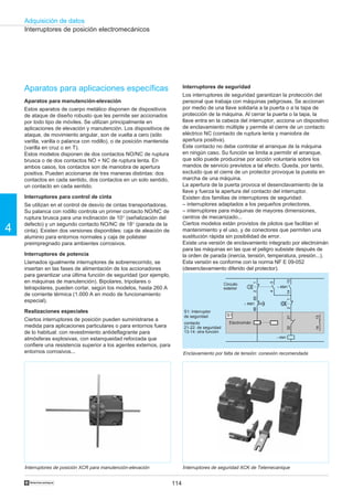 114
Adquisición de datos
4
†
Aparatos para aplicaciones específicas
Aparatos para manutención-elevación
Estos aparatos de cuerpo metálico disponen de dispositivos
de ataque de diseño robusto que les permite ser accionados
por todo tipo de móviles. Se utilizan principalmente en
aplicaciones de elevación y manutención. Los dispositivos de
ataque, de movimiento angular, son de vuelta a cero (sólo
varilla, varilla o palanca con rodillo), o de posición mantenida
(varilla en cruz o en T).
Estos modelos disponen de dos contactos NO/NC de ruptura
brusca o de dos contactos NO + NC de ruptura lenta. En
ambos casos, los contactos son de maniobra de apertura
positiva. Pueden accionarse de tres maneras distintas: dos
contactos en cada sentido, dos contactos en un solo sentido,
un contacto en cada sentido.
Interruptores para control de cinta
Se utilizan en el control de desvío de cintas transportadoras.
Su palanca con rodillo controla un primer contacto NO/NC de
ruptura brusca para una inclinación de 10° (señalización del
defecto) y un segundo contacto NO/NC de 18° (parada de la
cinta). Existen dos versiones disponibles: caja de aleación de
aluminio para entornos normales y caja de poliéster
preimpregnado para ambientes corrosivos.
Interruptores de potencia
Llamados igualmente interruptores de sobrerrecorrido, se
insertan en las fases de alimentación de los accionadores
para garantizar una última función de seguridad (por ejemplo,
en máquinas de manutención). Bipolares, tripolares o
tetrapolares, pueden cortar, según los modelos, hasta 260 A
de corriente térmica (1.000 A en modo de funcionamiento
especial).
Realizaciones especiales
Ciertos interruptores de posición pueden suministrarse a
medida para aplicaciones particulares o para entornos fuera
de lo habitual: con revestimiento antideflagrante para
atmósferas explosivas, con estanqueidad reforzada que
confiere una resistencia superior a los agentes externos, para
entornos corrosivos...
Interruptores de posición electromecánicos
Interruptores de seguridad
Los interruptores de seguridad garantizan la protección del
personal que trabaja con máquinas peligrosas. Se accionan
por medio de una llave solidaria a la puerta o a la tapa de
protección de la máquina. Al cerrar la puerta o la tapa, la
llave entra en la cabeza del interruptor, acciona un dispositivo
de enclavamiento múltiple y permite el cierre de un contacto
eléctrico NC (contacto de ruptura lenta y maniobra de
apertura positiva).
Este contacto no debe controlar el arranque de la máquina
en ningún caso. Su función se limita a permitir el arranque,
que sólo puede producirse por acción voluntaria sobre los
mandos de servicio previstos a tal efecto. Queda, por tanto,
excluido que el cierre de un protector provoque la puesta en
marcha de una máquina.
La apertura de la puerta provoca el desenclavamiento de la
llave y fuerza la apertura del contacto del interruptor.
Existen dos familias de interruptores de seguridad:
– interruptores adaptados a los pequeños protectores,
– interruptores para máquinas de mayores dimensiones,
centros de mecanizado...
Ciertos modelos están provistos de pilotos que facilitan el
mantenimiento y el uso, y de conectores que permiten una
sustitución rápida sin posibilidad de error.
Existe una versión de enclavamiento integrado por electroimán
para las máquinas en las que el peligro subsiste después de
la orden de parada (inercia, tensión, temperatura, presión...).
Esta versión es conforme con la norma NF E 09-052
(desenclavamiento diferido del protector).
Interruptores de seguridad XCK de Telemecanique
Enclavamiento por falta de tensión: conexión recomendada
Interruptores de posición XCR para manutención-elevación
Electroaimant
S1: Interruptor
de seguridad
contacto
21-22: de seguridad
13-14: otra función
1413
43
12
12
O
I
2122
1314
– KM1
– KM1
6665
– KM1
S1
Circuito
exterior
Electroimán
 