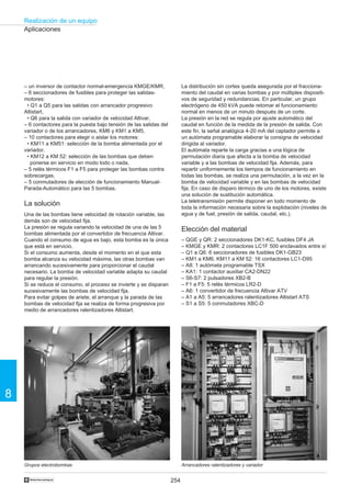 254
Realización de un equipo
8
†
Aplicaciones
Grupos electrobombas Arrancadores ralentizadores y variador
– un inversor de contactor normal-emergencia KMGE/KMR,
– 6 seccionadores de fusibles para proteger las salidas-
motores:
• Q1 a Q5 para las salidas con arrancador progresivo
Altistart,
• Q6 para la salida con variador de velocidad Altivar,
– 6 contactores para la puesta bajo tensión de las salidas del
variador o de los arrancadores, KM6 y KM1 a KM5,
– 10 contactores para elegir o aislar los motores:
• KM11 a KM51: selección de la bomba alimentada por el
variador,
• KM12 a KM 52: selección de las bombas que deben
ponerse en servicio en modo todo o nada,
– 5 relés térmicos F1 a F5 para proteger las bombas contra
sobrecargas,
– 5 conmutadores de elección de funcionamiento Manual-
Parada-Automático para las 5 bombas.
La solución
Una de las bombas tiene velocidad de rotación variable, las
demás son de velocidad fija.
La presión se regula variando la velocidad de una de las 5
bombas alimentada por el convertidor de frecuencia Altivar.
Cuando el consumo de agua es bajo, esta bomba es la única
que está en servicio.
Si el consumo aumenta, desde el momento en el que esta
bomba alcanza su velocidad máxima, las otras bombas van
arrancando sucesivamente para proporcionar el caudal
necesario. La bomba de velocidad variable adapta su caudal
para regular la presión.
Si se reduce el consumo, el proceso se invierte y se disparan
sucesivamente las bombas de velocidad fija.
Para evitar golpes de ariete, el arranque y la parada de las
bombas de velocidad fija se realiza de forma progresiva por
medio de arrancadores ralentizadores Altistart.
La distribución sin cortes queda asegurada por el fracciona-
miento del caudal en varias bombas y por múltiples dispositi-
vos de seguridad y redundancias. En particular, un grupo
electrógeno de 450 kVA puede retomar el funcionamiento
normal en menos de un minuto después de un corte.
La presión en la red se regula por ajuste automático del
caudal en función de la medida de la presión de salida. Con
este fin, la señal analógica 4-20 mA del captador permite a
un autómata programable elaborar la consigna de velocidad
dirigida al variador.
El autómata reparte la carga gracias a una lógica de
permutación diaria que afecta a la bomba de velocidad
variable y a las bombas de velocidad fija. Además, para
repartir uniformemente los tiempos de funcionamiento en
todas las bombas, se realiza una permutación, a la vez en la
bomba de velocidad variable y en las bombas de velocidad
fija. En caso de disparo térmico de uno de los motores, existe
una solución de sustitución automática.
La teletransmisión permite disponer en todo momento de
toda la información necesaria sobre la explotación (niveles de
agua y de fuel, presión de salida, caudal, etc.).
Elección del material
– QGE y QR: 2 seccionadores DK1-KC, fusibles DF4 JA
– KMGE y KMR: 2 contactores LC1F 500 enclavados entre sí
– Q1 a Q6: 6 seccionadores de fusibles DK1-GB23
– KM1 a KM6, KM11 a KM 52: 16 contactores LC1-D95
– A8: 1 autómata programable TSX
– KA1: 1 contactor auxiliar CA2-DN22
– S6-S7: 2 pulsadores XB2-B
– F1 a F5: 5 relés térmicos LR2-D
– A6: 1 convertidor de frecuencia Altivar ATV
– A1 a A5: 5 arrancadores ralentizadores Altistart ATS
– S1 a S5: 5 conmutadores XBC-D
 