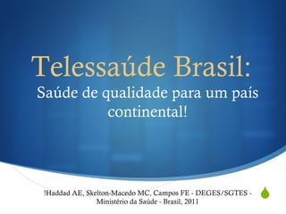 Telessaúde Brasil:
Saúde de qualidade para um país
          continental!



 !Haddad AE, Skelton-Macedo MC, Campos FE - DEGES/SGTES -
                Ministério da Saúde - Brasil, 2011
                                                            
 