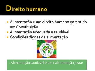    Alimentação é um direito humano garantido
    em Constituição
   Alimentação adequada e saudável
   Condições dignas de alimentação




    Alimentação saudável é uma alimentação justa!
 