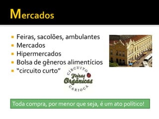    Feiras, sacolões, ambulantes
   Mercados
   Hipermercados
   Bolsa de gêneros alimentícios
   “circuito curto”



Toda compra, por menor que seja, é um ato político!
 
