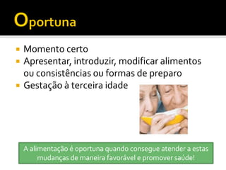    Momento certo
   Apresentar, introduzir, modificar alimentos
    ou consistências ou formas de preparo
   Gestação à terceira idade




    A alimentação é oportuna quando consegue atender a estas
         mudanças de maneira favorável e promover saúde!
 