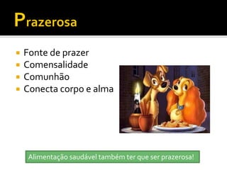    Fonte de prazer
   Comensalidade
   Comunhão
   Conecta corpo e alma




     Alimentação saudável também ter que ser prazerosa!
 