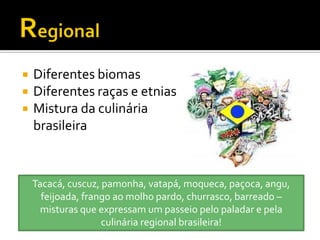    Diferentes biomas
   Diferentes raças e etnias
   Mistura da culinária
    brasileira



    Tacacá, cuscuz, pamonha, vatapá, moqueca, paçoca, angu,
      feijoada, frango ao molho pardo, churrasco, barreado –
     misturas que expressam um passeio pelo paladar e pela
                    culinária regional brasileira!
 